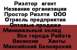 Риэлтор -агент › Название организации ­ Простор-Риэлти, ООО › Отрасль предприятия ­ Оптовые продажи › Минимальный оклад ­ 150 000 - Все города Работа » Вакансии   . Ханты-Мансийский,Белоярский г.